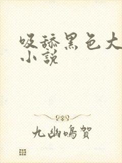 吸舔黑色大乳头小说