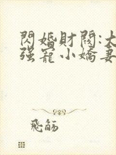 闪婚财阀:大叔强宠小娇妻