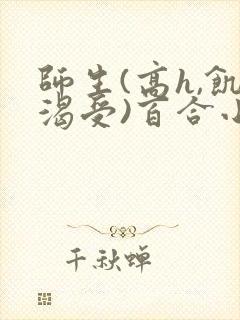 师生(高h,饥渴受)百合小说