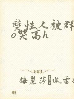 双性人被群cao哭高h