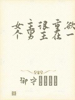 女主很重欲跟多个男主在一起小说