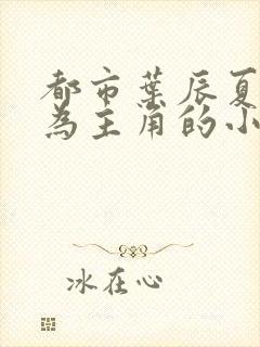 都市叶辰夏若雪为主角的小说