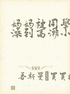 妈妈被同学伦流澡到高潮小说