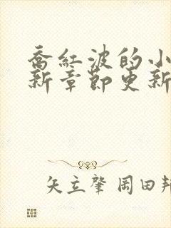 乔红波的小说最新章节更新时间