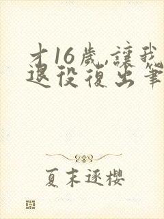 才16岁,让我退役复出笔趣阁