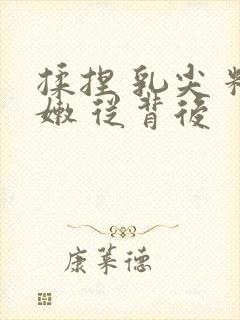 揉捏 乳尖 粉嫩 从背后