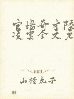 官场奇才陆羽盛凌云全文免费阅读