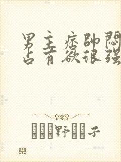 男主痞帅闷骚,占有欲很强小说推荐