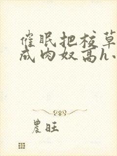 催眠把校草调教成肉奴高h小说