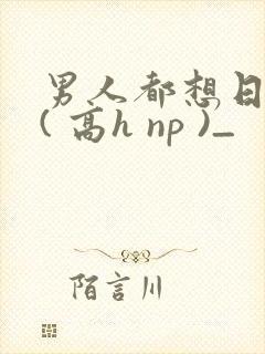 男人都想日她 ( 高h np )_