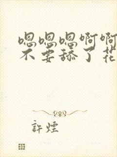 嗯嗯嗯啊啊啊啊不要舔了花心封面