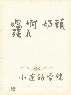 嗯 啊 奶头 强 h