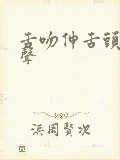 舌吻伸舌头呻吟声