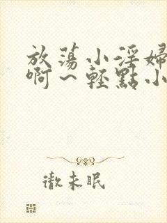 放荡小淫妇h嗯啊～轻点小说