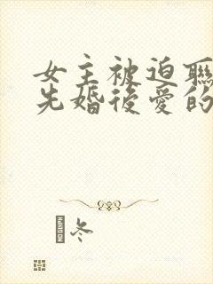 女主被迫联姻,先婚后爱的小说现代