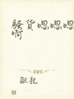 骚货嗯嗯嗯啊啊啊