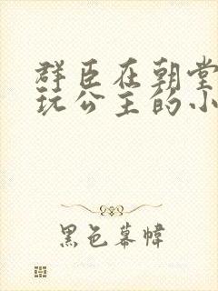 群臣在朝堂上却玩公主的小说