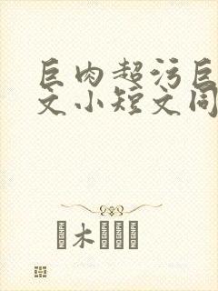 巨肉超污巨黄h文小短文同桌