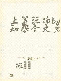 上等玩物by长知怨全文免费阅读笔趣阁