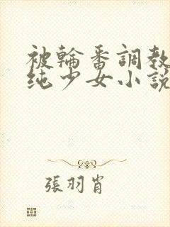 被轮番调教的清纯少女小说高干文
