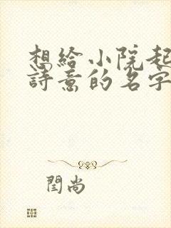 想给小院起个有诗意的名字