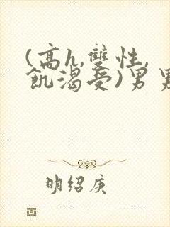 (高h,双性,饥渴受)男男小说