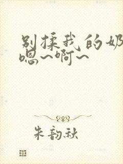 别揉我的奶头,嗯~啊~