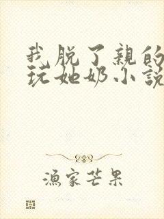 我脱了亲的胸罩玩她奶小说