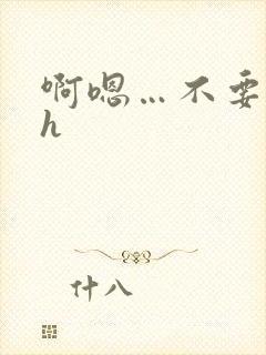 啊嗯…不要嗯嗯h