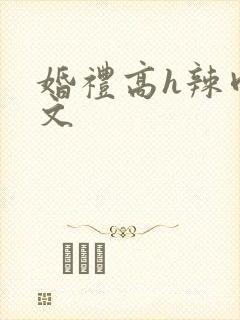 婚礼高h辣肉嗨文