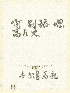 啊 别舔 嗯 高h文