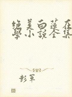 绝美白莲在线教学小说全集免费阅读