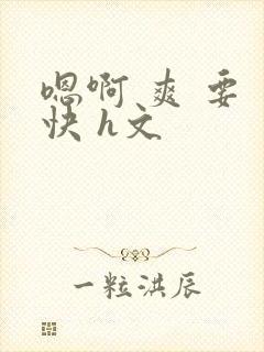 嗯啊 爽 要 快 h文