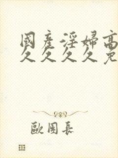 国产淫妇高潮久久久久久免费av