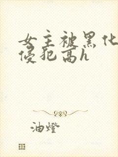 女主被黑化男主侵犯高h