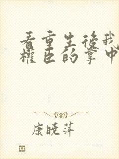 看重生后我成了权臣的掌中娇