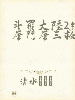 斗罗大陆2绝世唐门唐三救女儿是第几集