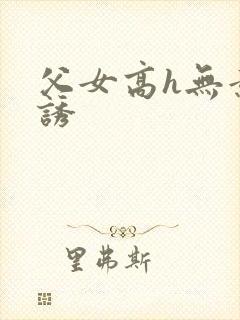 父女高h无意引诱