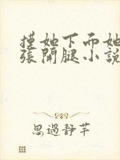 摸她下面她慢慢张开腿小说