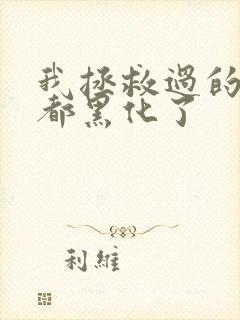 我拯救过的反派都黑化了