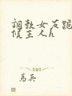 调教女友跪着伺候主人h