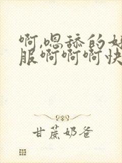 啊,嗯舔的好舒服啊啊啊快点