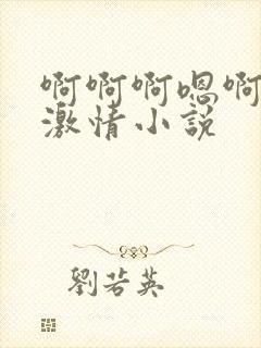啊啊啊嗯啊啊啊激情小说