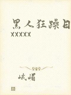 黑人狂躁日本妞xxxxx
