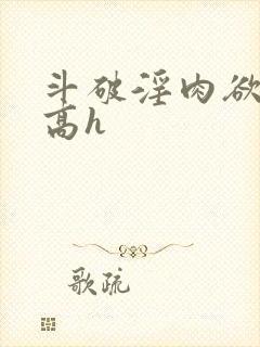 斗破淫肉欲黄文高h
