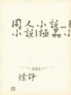 同人小说_精品小说|极品小说