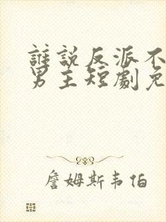 谁说反派不能当男主短剧免费在线收看