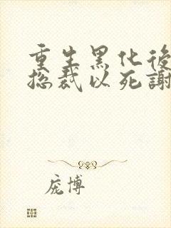 重生黑化后她让总裁以死谢罪小说结局是什么封面