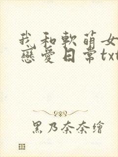 我和软萌女友的恋爱日常txt下载