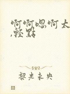 啊啊嗯啊太深了,轻点